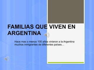 FAMILIAS QUE VIVEN EN
ARGENTINA
  Hace mas o menos 100 años vinieron a la Argentina
  muchos inmigrantes de diferentes países…
 