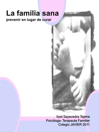 La familia sana
prevenir en lugar de curar

Itzel Sayavedra Tejeira
Psicóloga- Terapeuta Familiar
Colegio JAVIER 2011

 