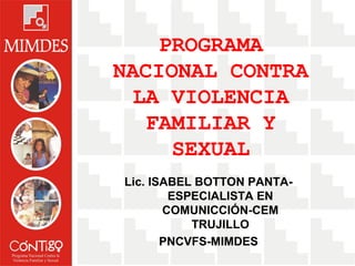 PROGRAMA
NACIONAL CONTRA
LA VIOLENCIA
FAMILIAR Y
SEXUAL
Lic. ISABEL BOTTON PANTA-
ESPECIALISTA EN
COMUNICCIÓN-CEM
TRUJILLO
PNCVFS-MIMDES
 