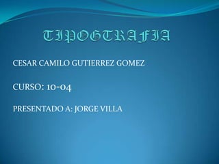TIPOGTRAFIA CESAR CAMILO GUTIERREZ GOMEZ CURSO: 10-04 PRESENTADO A: JORGE VILLA 