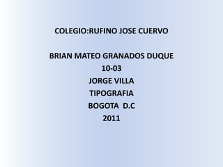 COLEGIO:RUFINO JOSE CUERVO,[object Object],BRIAN MATEO GRANADOS DUQUE,[object Object],10-03,[object Object],JORGE VILLA,[object Object],TIPOGRAFIA,[object Object],BOGOTA  D.C,[object Object],2011,[object Object]