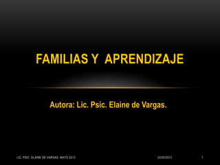 FAMILIAS Y APRENDIZAJE
22/05/2013LIC. PSIC. ELAINE DE VARGAS. MAYO 2013 1
Autora: Lic. Psic. Elaine de Vargas.
 