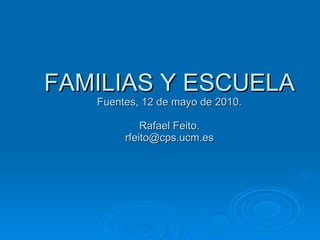 FAMILIAS Y ESCUELA Fuentes, 12 de mayo de 2010. Rafael Feito. [email_address] 