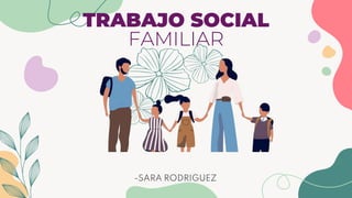 TRABAJO SOCIAL
FAMILIAR
-SARA RODRIGUEZ
 