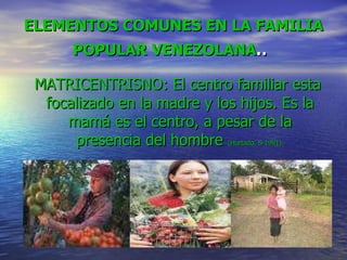 ELEMENTOS COMUNES EN LA FAMILIA POPULAR VENEZOLANA . .  MATRICENTRISNO: El centro familiar esta  focalizado en la madre y los hijos. Es la mamá es el centro, a pesar de la   presencia del hombre  (Hurtado, S 1991). 