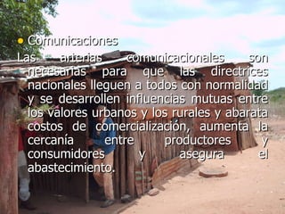 Comunicaciones Las arterias comunicacionales son necesarias para que las directrices nacionales lleguen a todos con normalidad y se desarrollen influencias mutuas entre los valores urbanos y los rurales y abarata costos de comercialización, aumenta la cercanía entre productores y consumidores y asegura el abastecimiento. 
