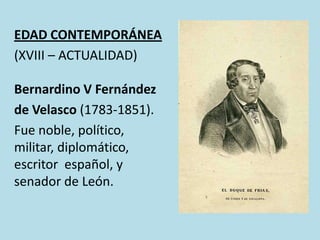 EDAD CONTEMPORÁNEA
(XVIII – ACTUALIDAD)
Bernardino V Fernández
de Velasco (1783-1851).
Fue noble, político,
militar, diplomático,
escritor español, y
senador de León.

 