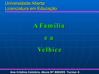 Universidade Aberta Licenciatura em Educação Ana Cristina Coimbra, Aluna Nº 800295  Turma: 6 A Família  e a  Velhice 