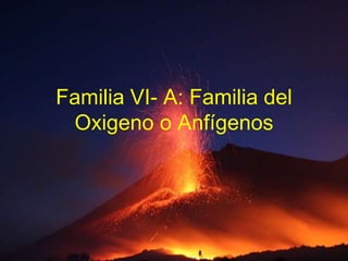 Familia VI- A: Familia del Oxigeno o Anfígenos 