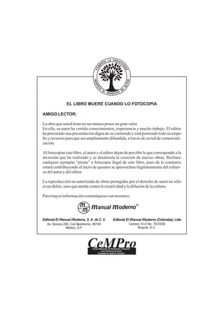 EL LIBRO MUERE CUANDO LO FOTOCOPIA
AMIGO LECTOR:
Laobraqueustedtieneensusmanosposeeungranvalor.
En ella, su autor ha vertido conocimientos, experiencia y mucho trabajo. El editor
haprocuradounapresentacióndignadesucontenidoyestáponiendotodosuempe-
ño y recursos para que sea ampliamente difundida, a través de su red de comerciali-
zación.
Al fotocopiar este libro, el autor y el editor dejan de percibir lo que corresponde a la
inversión que ha realizado y se desalienta la creación de nuevas obras. Rechace
cualquier ejemplar “pirata” o fotocopia ilegal de este libro, pues de lo contrario
estará contribuyendo al lucro de quienes se aprovechan ilegítimamente del esfuer-
zodelautorydeleditor.
La reproducción no autorizada de obras protegidas por el derecho de autor no sólo
esundelito,sinoqueatentacontralacreatividadyladifusióndelacultura.
Paramayorinformacióncomuníqueseconnosotros:
 