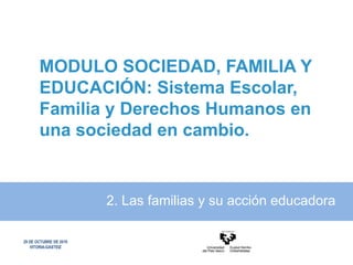 MODULO SOCIEDAD, FAMILIA Y
EDUCACIÓN: Sistema Escolar,
Familia y Derechos Humanos en
una sociedad en cambio.
2. Las familias y su acción educadora
29 DE OCTUBRE DE 2010
VITORIA-GASTEIZ
 