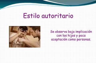 Estilo autoritario
Se observa baja implicación
con los hijos y poca
aceptación como personas.
 
