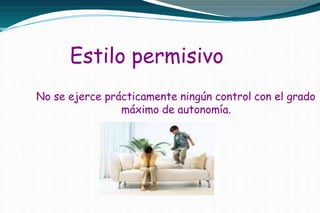 Estilo permisivo
No se ejerce prácticamente ningún control con el grado
máximo de autonomía.
 