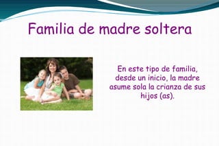 Familia de madre soltera
En este tipo de familia,
desde un inicio, la madre
asume sola la crianza de sus
hijos (as).
 