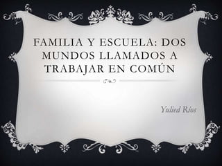 FAMILIA Y ESCUELA: DOS
MUNDOS LLAMADOS A
TRABAJAR EN COMÚN
Yulied Ríos
 
