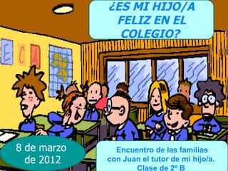 ¿ES MI HIJO/A
              FELIZ EN EL
               COLEGIO?




8 de marzo     Encuentro de las familias
  de 2012    con Juan el tutor de mi hijo/a.
                    Clase de 2º B
 
