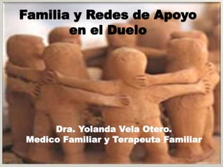 Familia y Redes de Apoyo
en el Duelo
Dra. Yolanda Vela Otero.
Medico Familiar y Terapeuta Familiar
 