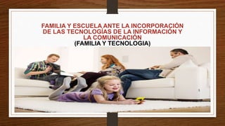 FAMILIA Y ESCUELA ANTE LA INCORPORACIÓN
DE LAS TECNOLOGÍAS DE LA INFORMACIÓN Y
LA COMUNICACIÓN
(FAMILIA Y TECNOLOGIA)
 