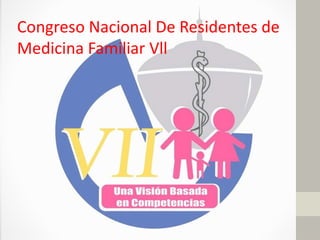 Congreso Nacional De Residentes de
Medicina Familiar Vll
 