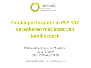Familieparticipatie in PSY 107
  verankeren met inzet van
        familiecoach

     Participatiecolloquium, 21 oktober
                2011, Brussel
            SIMILES VLAANDEREN
     Hilde Vanderlinden – Similes Vlaanderen
 
