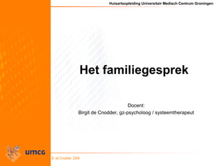 Huisartsopleiding Universitair Medisch Centrum Groningen
B. de Cnodder, 2008
Het familiegesprek
Docent:
Birgit de Cnodder, gz-psycholoog / systeemtherapeut
 