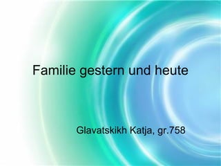 Familie gestern und heute

Glavatskikh Katja, gr.758

 