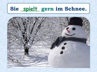 Sie _______ gern im Schnee.spielt
 
