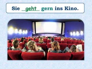 Sie _______ gern ins Kino.geht
 