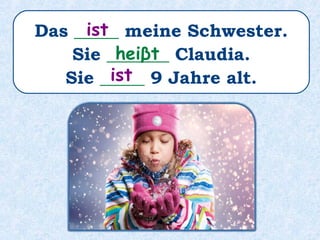 Das _____ meine Schwester.
Sie _______ Claudia.
Sie _____ 9 Jahre alt.
ist
heiβt
ist
 