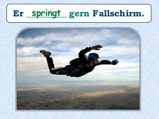Er _________ gern Fallschirm.springt
 