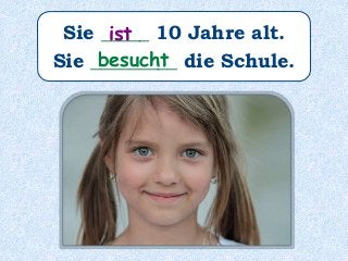 Sie _____ 10 Jahre alt.
Sie _________ die Schule.
ist
besucht
 