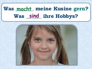 Was _______ meine Kusine gern?
Was ______ ihre Hobbys?
macht
sind
 