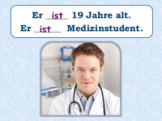 Er _____ 19 Jahre alt.
Er ______ Medizinstudent.
ist
ist
 