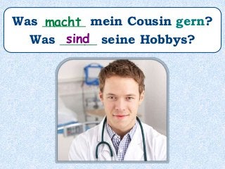 Was _______ mein Cousin gern?
Was ______ seine Hobbys?
macht
sind
 