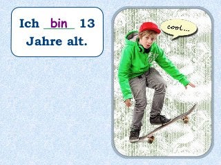 Ich _____ 13
Jahre alt.
bin
 
