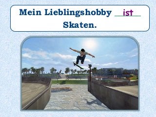 Mein Lieblingshobby ______
Skaten.
ist
 