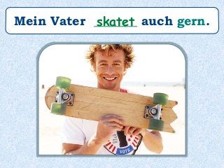 Mein Vater _______ auch gern.skatet
 