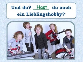Und du? _______ du auch
ein Lieblingshobby?
Hast
 