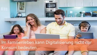Im Familienleben kann Digitalisierung nicht nur
Konsum bedeuten…
 