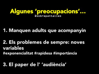 1. Manquen adults que acompanyin
2. Els problemes de sempre: noves
variables
#exponencialitat #rapidesa #importància
3. El paper de l’ ‘audiència’
Algunes ‘preocupacions’…
@sobrepantalles
 