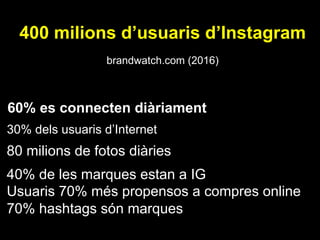 400 milions d’usuaris d’Instagram
brandwatch.com (2016)
30% dels usuaris d’Internet
80 milions de fotos diàries
40% de les marques estan a IG
Usuaris 70% més propensos a compres online
70% hashtags són marques
60% es connecten diàriament
 