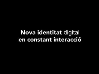Nova identitat digital
en constant interacció
 