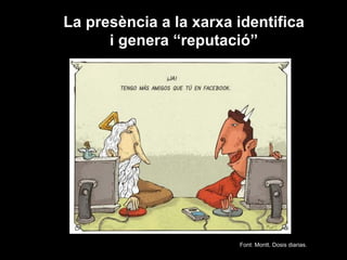 La presència a la xarxa identifica
i genera “reputació”
Font: Montt. Dosis diarias.
 