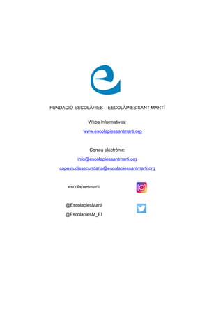 FUNDACIÓ ESCOLÀPIES – ESCOLÀPIES SANT MARTÍ
Webs informatives:
www.escolapiessantmarti.org
Correu electrònic:
info@escolapiessantmarti.org
capestudissecundaria@escolapiessantmarti.org
escolapiesmarti
@EscolapiesMarti
@EscolapiesM_EI
 