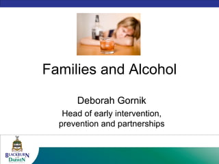 Families and Alcohol Deborah Gornik Head of early intervention, prevention and partnerships 