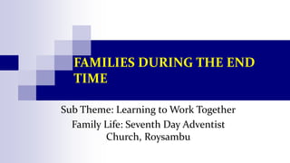 FAMILIES DURING THE END
TIME
Sub Theme: Learning to Work Together
Family Life: Seventh Day Adventist
Church, Roysambu
 