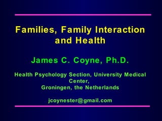 Families, Family Interaction
and Health
James C. Coyne, Ph.D.
Health Psychology Section, University Medical
Center,
Groningen, the Netherlands
jcoynester@gmail.com
 