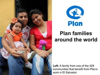 Plan families
 around the world



Left: A family from one of the 429
communities that benefit from Plan’s
work in El Salvador.
 
