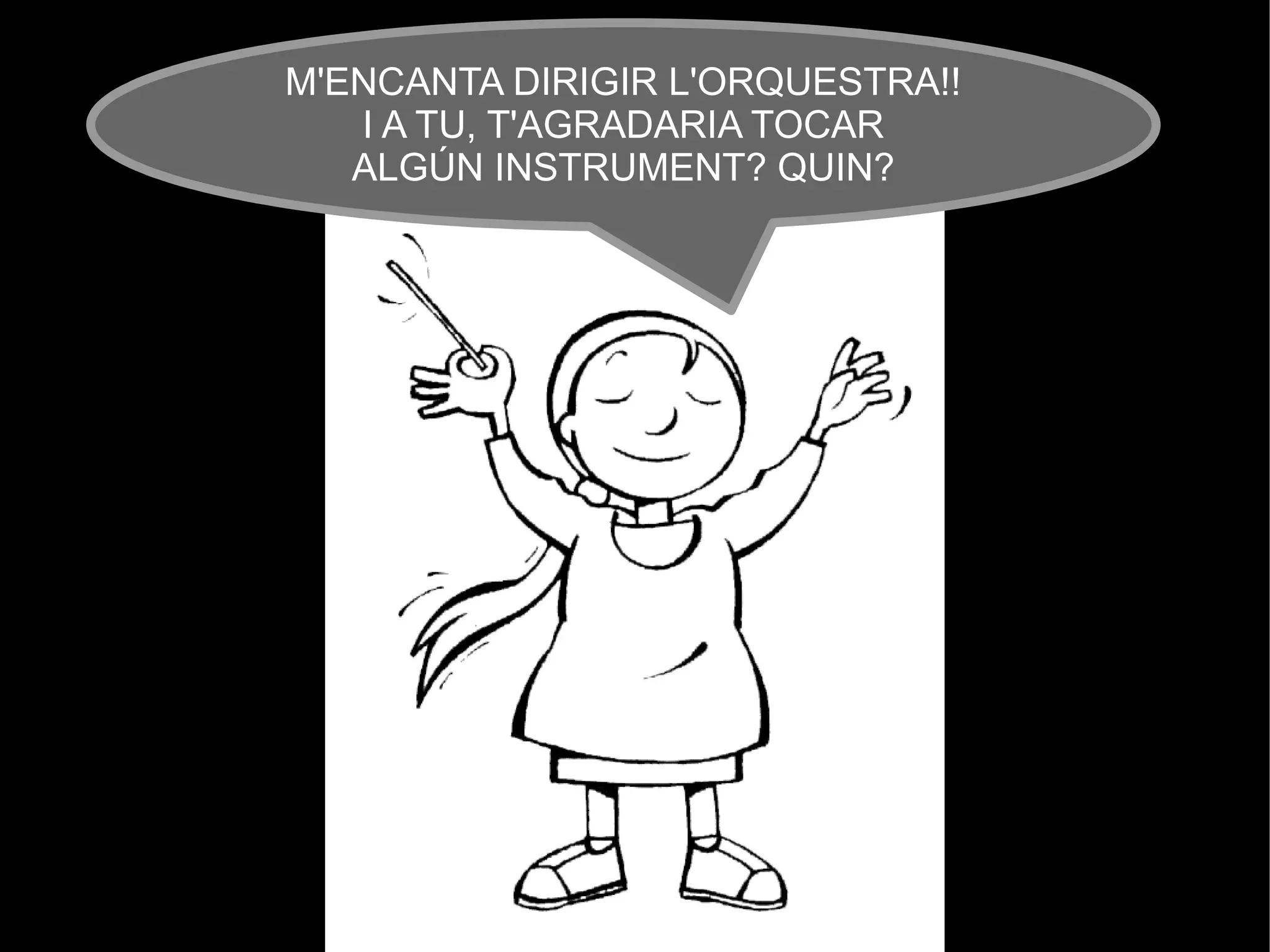 M'ENCANTA DIRIGIR L'ORQUESTRA!!
   I A TU, T'AGRADARIA TOCAR
   ALGÚN INSTRUMENT? QUIN?
 