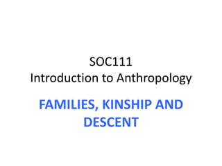 SOC111
Introduction to Anthropology
FAMILIES, KINSHIP AND
DESCENT
 